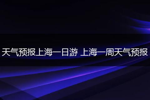 天气预报上海一日游 上海一周天气预报