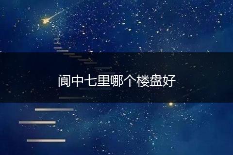 阆中七里哪个楼盘好