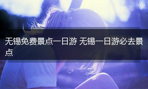 无锡免费景点一日游 无锡一日游必去景点