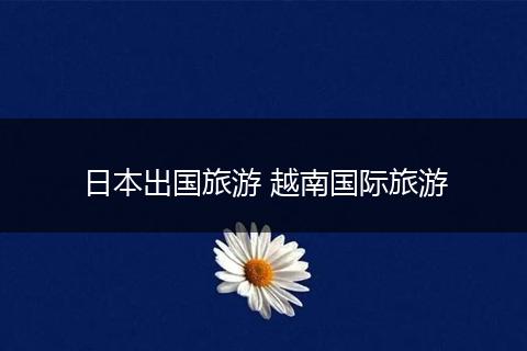日本出国旅游 越南国际旅游