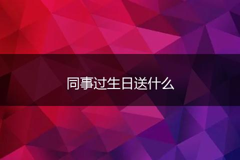同事过生日送什么