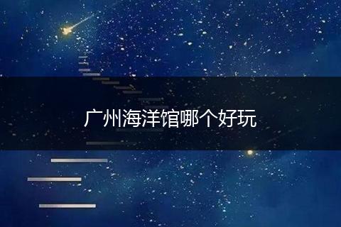 广州海洋馆哪个好玩