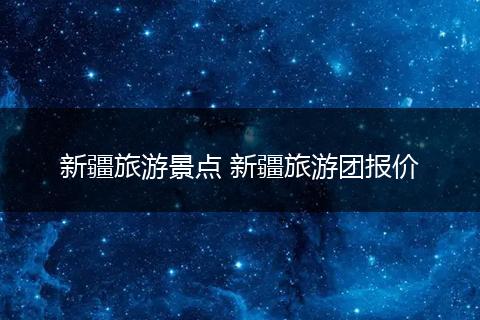 新疆旅游景点 新疆旅游团报价