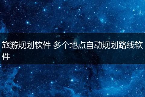 旅游规划软件 多个地点自动规划路线软件