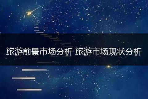 旅游前景市场分析 旅游市场现状分析