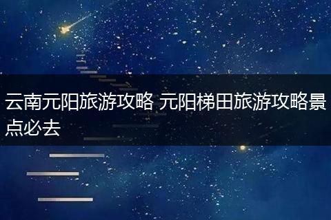 云南元阳旅游攻略 元阳梯田旅游攻略景点必去
