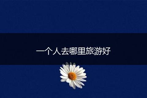 一个人去哪里旅游好