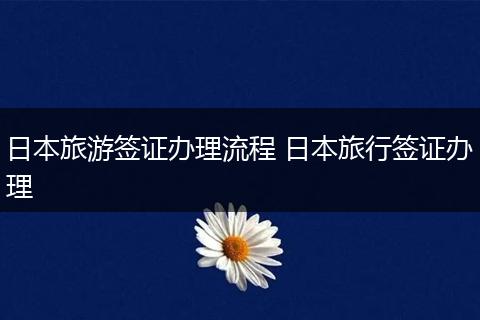 日本旅游签证办理流程 日本旅行签证办理