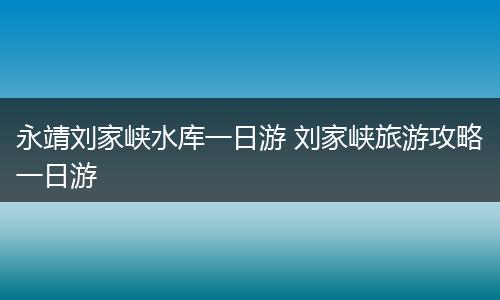 永靖刘家峡水库一日游 刘家峡旅游攻略一日游