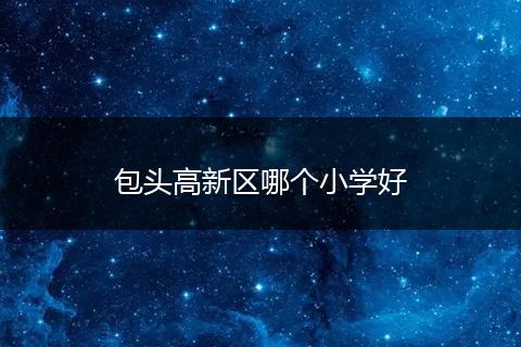 包头高新区哪个小学好
