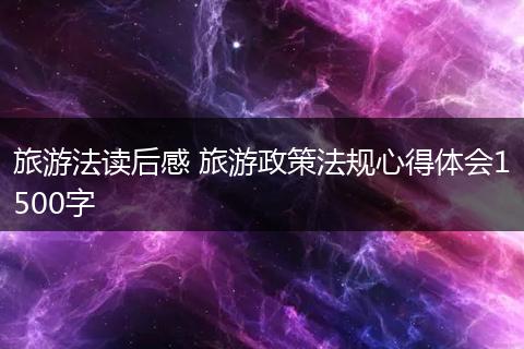 旅游法读后感 旅游政策法规心得体会1500字