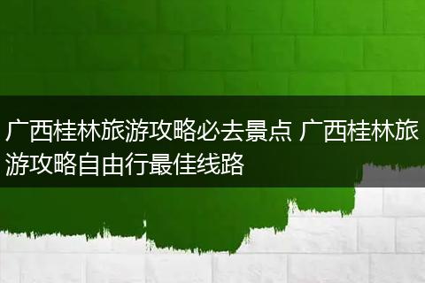 广西桂林旅游攻略必去景点 广西桂林旅游攻略自由行最佳线路