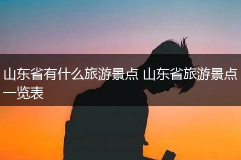 山东省有什么旅游景点 山东省旅游景点一览表