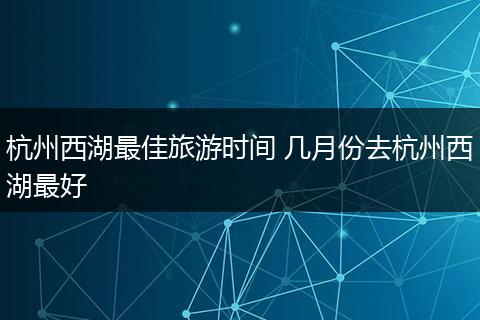 杭州西湖最佳旅游时间 几月份去杭州西湖最好