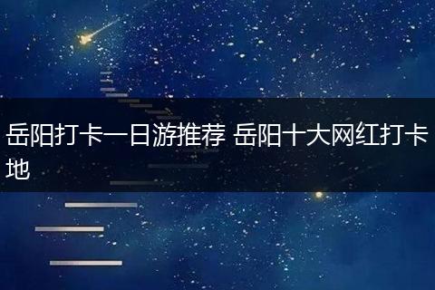 岳阳打卡一日游推荐 岳阳十大网红打卡地