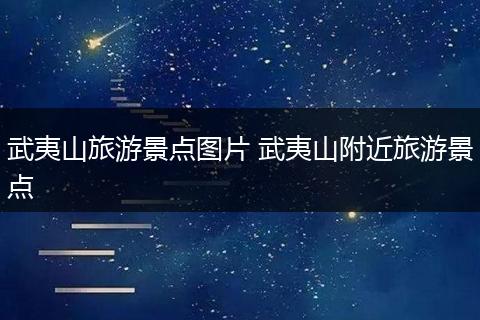 武夷山旅游景点图片 武夷山附近旅游景点