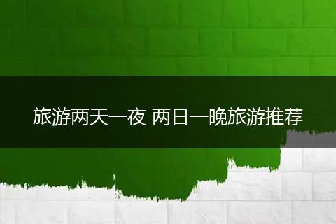 旅游两天一夜 两日一晚旅游推荐