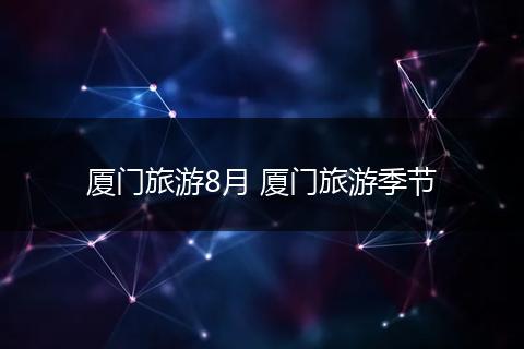 厦门旅游8月 厦门旅游季节