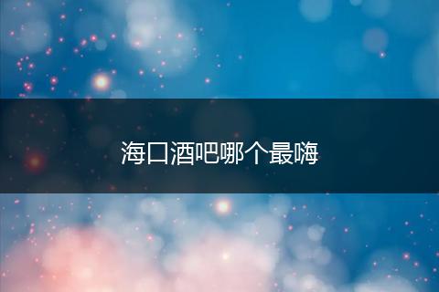 海口酒吧哪个最嗨