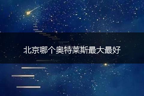 北京哪个奥特莱斯最大最好