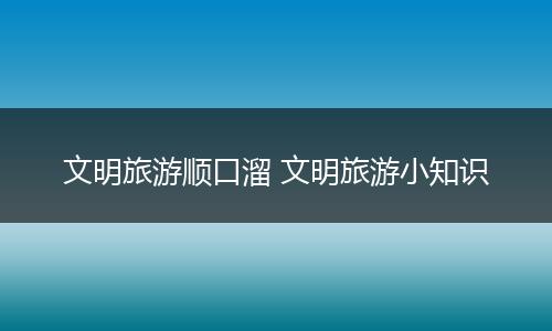 文明旅游顺口溜 文明旅游小知识