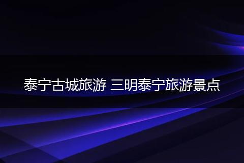 泰宁古城旅游 三明泰宁旅游景点