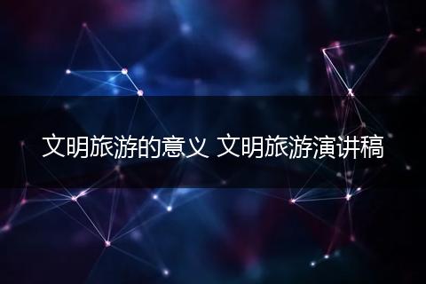 文明旅游的意义 文明旅游演讲稿