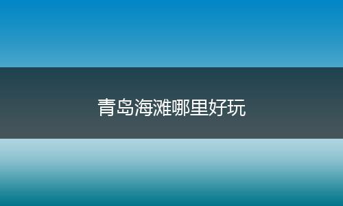 青岛海滩哪里好玩