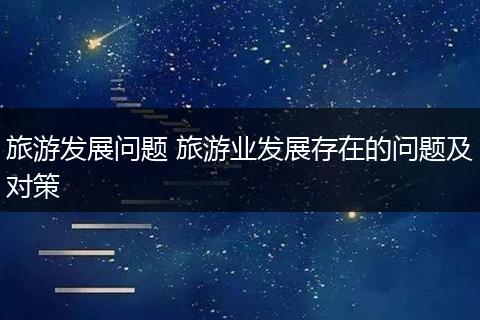 旅游发展问题 旅游业发展存在的问题及对策