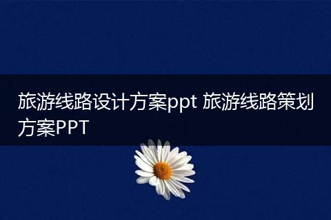 旅游线路设计方案ppt 旅游线路策划方案PPT