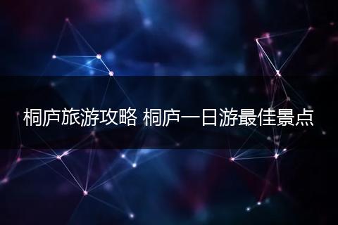 桐庐旅游攻略 桐庐一日游最佳景点