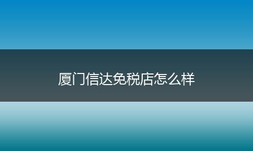 厦门信达免税店怎么样