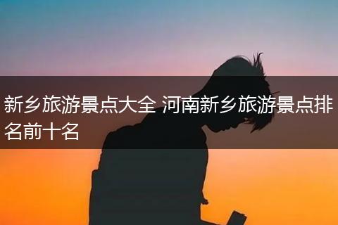 新乡旅游景点大全 河南新乡旅游景点排名前十名
