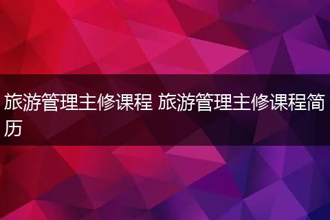 旅游管理主修课程 旅游管理主修课程简历