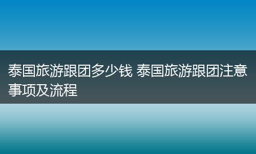 泰国旅游跟团多少钱 泰国旅游跟团注意事项及流程