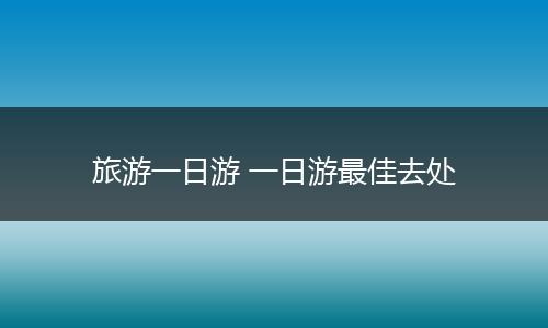 旅游一日游 一日游最佳去处