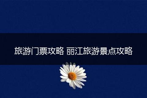 旅游门票攻略 丽江旅游景点攻略