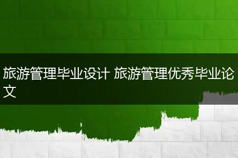 旅游管理毕业设计 旅游管理优秀毕业论文