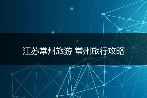 江苏常州旅游 常州旅行攻略