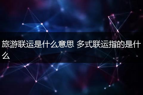 旅游联运是什么意思 多式联运指的是什么