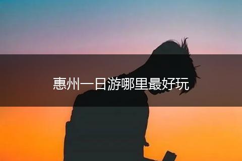 惠州一日游哪里最好玩
