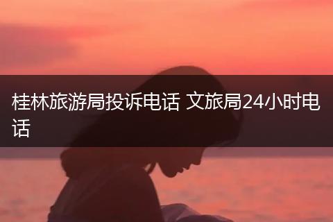桂林旅游局投诉电话 文旅局24小时电话