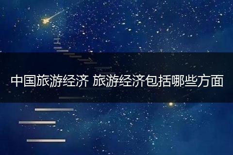 中国旅游经济 旅游经济包括哪些方面
