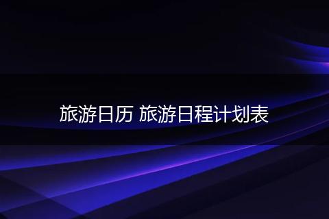 旅游日历 旅游日程计划表