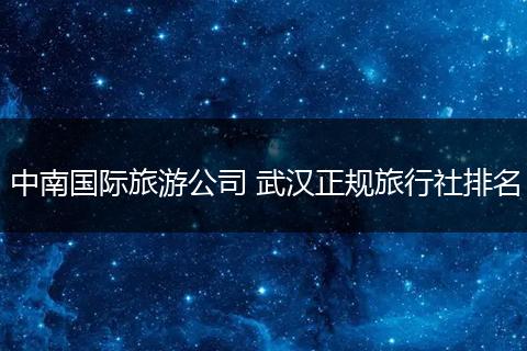 中南国际旅游公司 武汉正规旅行社排名