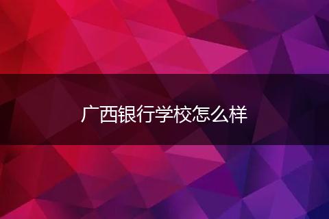 广西银行学校怎么样