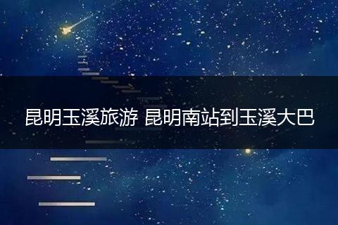 昆明玉溪旅游 昆明南站到玉溪大巴