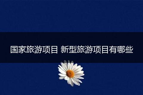 国家旅游项目 新型旅游项目有哪些