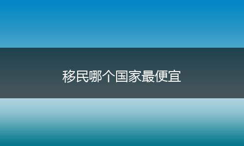 移民哪个国家最便宜