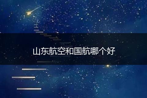 山东航空和国航哪个好